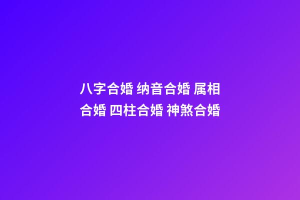 八字合婚 纳音合婚 属相合婚 四柱合婚 神煞合婚